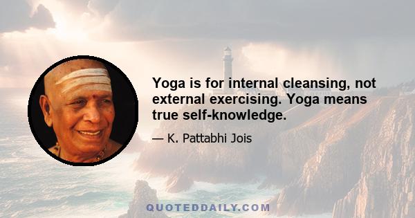 Yoga is for internal cleansing, not external exercising. Yoga means true self-knowledge.