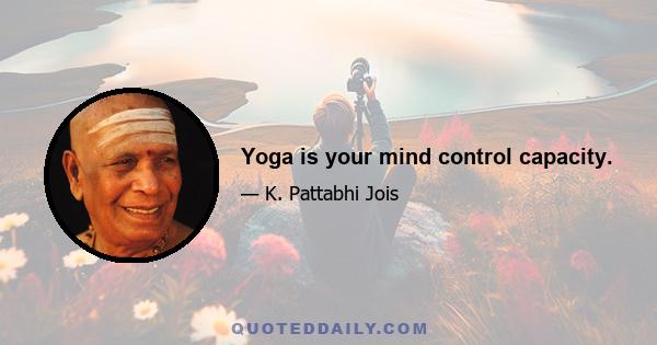 Yoga is your mind control capacity.