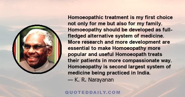 Homoeopathic treatment is my first choice not only for me but also for my family. Homoeopathy should be developed as full- fledged alternative system of medicine. More research and more development are essential to make 