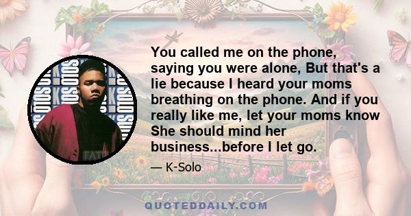 You called me on the phone, saying you were alone, But that's a lie because I heard your moms breathing on the phone. And if you really like me, let your moms know She should mind her business...before I let go.