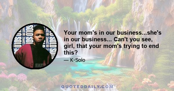 Your mom's in our business...she's in our business... Can't you see, girl, that your mom's trying to end this?