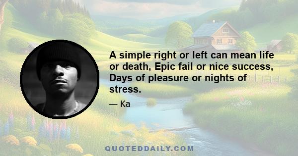 A simple right or left can mean life or death, Epic fail or nice success, Days of pleasure or nights of stress.