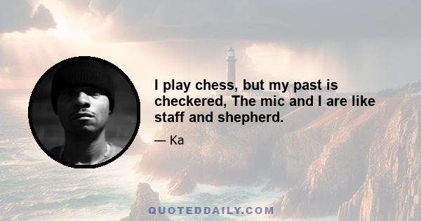 I play chess, but my past is checkered, The mic and I are like staff and shepherd.