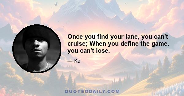 Once you find your lane, you can't cruise; When you define the game, you can't lose.