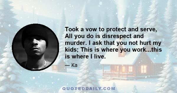 Took a vow to protect and serve, All you do is disrespect and murder. I ask that you not hurt my kids; This is where you work...this is where I live.