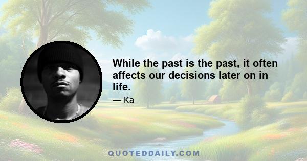 While the past is the past, it often affects our decisions later on in life.