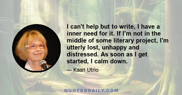 I can't help but to write, I have a inner need for it. If I'm not in the middle of some literary project, I'm utterly lost, unhappy and distressed. As soon as I get started, I calm down.