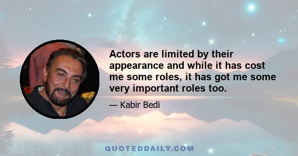 Actors are limited by their appearance and while it has cost me some roles, it has got me some very important roles too.