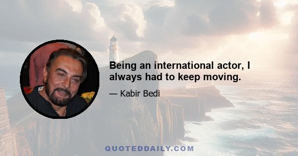 Being an international actor, I always had to keep moving.