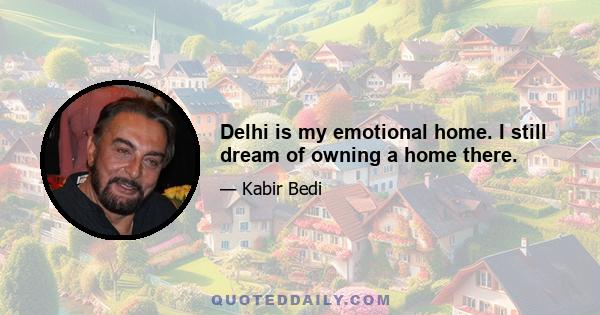 Delhi is my emotional home. I still dream of owning a home there.