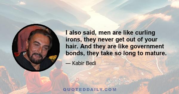 I also said, men are like curling irons, they never get out of your hair. And they are like government bonds, they take so long to mature.