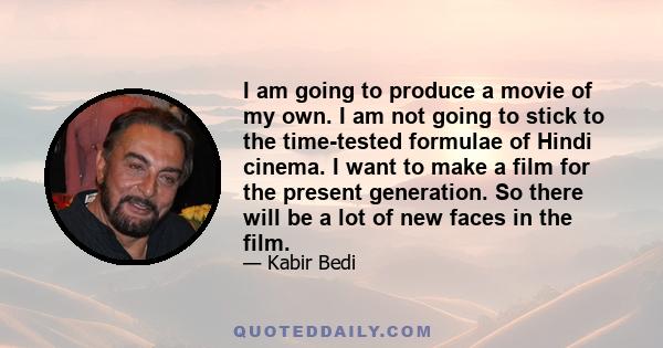 I am going to produce a movie of my own. I am not going to stick to the time-tested formulae of Hindi cinema. I want to make a film for the present generation. So there will be a lot of new faces in the film.