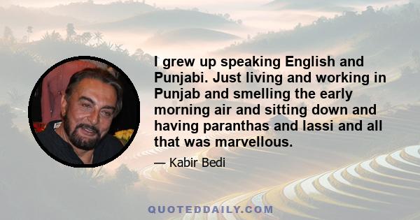 I grew up speaking English and Punjabi. Just living and working in Punjab and smelling the early morning air and sitting down and having paranthas and lassi and all that was marvellous.