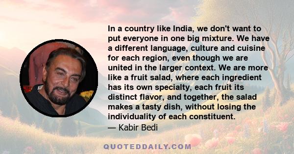 In a country like India, we don't want to put everyone in one big mixture. We have a different language, culture and cuisine for each region, even though we are united in the larger context. We are more like a fruit