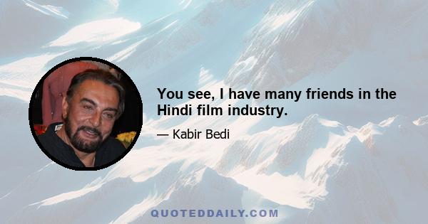 You see, I have many friends in the Hindi film industry.