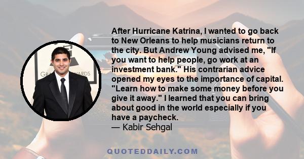 After Hurricane Katrina, I wanted to go back to New Orleans to help musicians return to the city. But Andrew Young advised me, If you want to help people, go work at an investment bank. His contrarian advice opened my