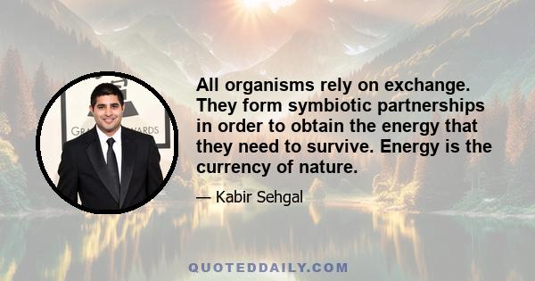 All organisms rely on exchange. They form symbiotic partnerships in order to obtain the energy that they need to survive. Energy is the currency of nature.