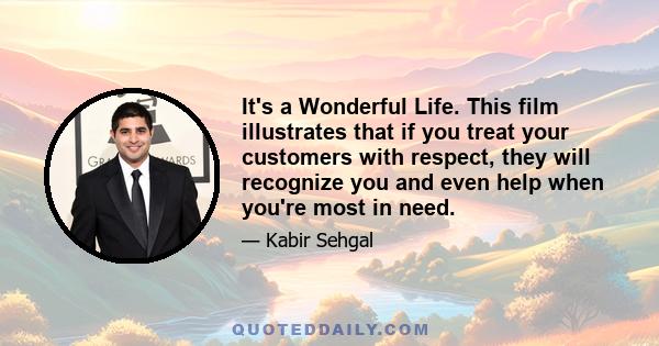 It's a Wonderful Life. This film illustrates that if you treat your customers with respect, they will recognize you and even help when you're most in need.