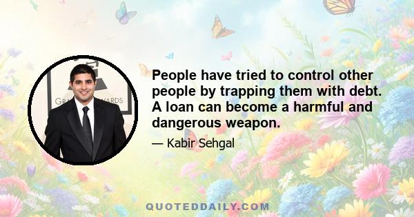 People have tried to control other people by trapping them with debt. A loan can become a harmful and dangerous weapon.