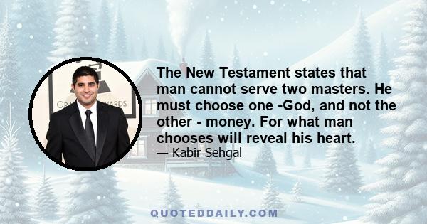 The New Testament states that man cannot serve two masters. He must choose one -God, and not the other - money. For what man chooses will reveal his heart.