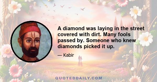 A diamond was laying in the street covered with dirt. Many fools passed by. Someone who knew diamonds picked it up.