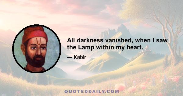 All darkness vanished, when I saw the Lamp within my heart.