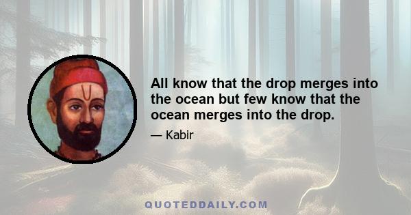 All know that the drop merges into the ocean but few know that the ocean merges into the drop.