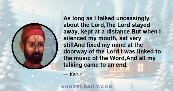 As long as I talked unceasingly about the Lord,The Lord stayed away, kept at a distance.But when I silenced my mouth, sat very stillAnd fixed my mind at the doorway of the Lord,I was linked to the music of the Word,And