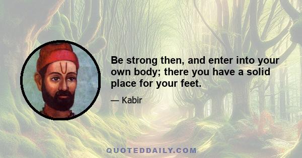 Be strong then, and enter into your own body; there you have a solid place for your feet.