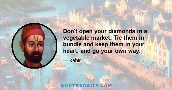 Don't open your diamonds in a vegetable market. Tie them in bundle and keep them in your heart, and go your own way.