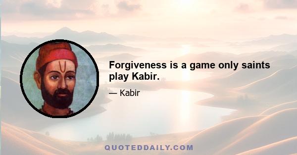 Forgiveness is a game only saints play Kabir.