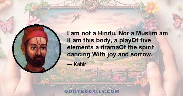 I am not a Hindu, Nor a Muslim am II am this body, a playOf five elements a dramaOf the spirit dancing With joy and sorrow.