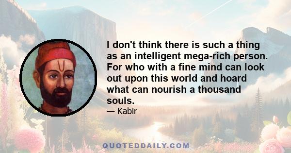 I don't think there is such a thing as an intelligent mega-rich person. For who with a fine mind can look out upon this world and hoard what can nourish a thousand souls.