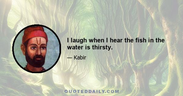 I laugh when I hear the fish in the water is thirsty.