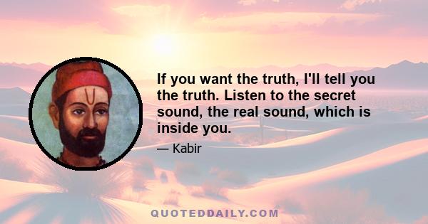 If you want the truth, I'll tell you the truth. Listen to the secret sound, the real sound, which is inside you.