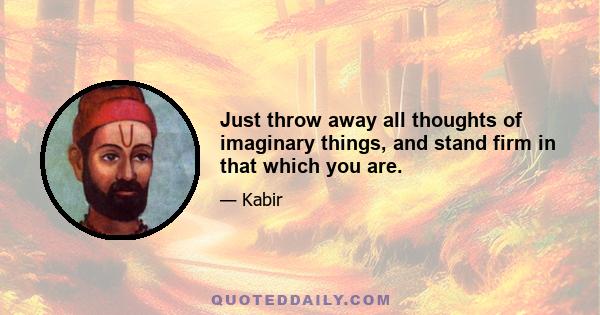 Just throw away all thoughts of imaginary things, and stand firm in that which you are.