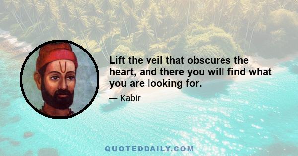 Lift the veil that obscures the heart, and there you will find what you are looking for.