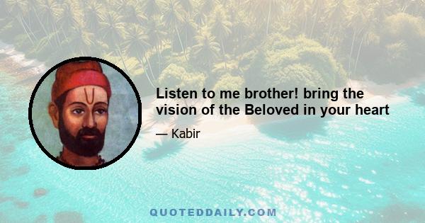 Listen to me brother! bring the vision of the Beloved in your heart