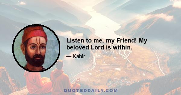 Listen to me, my Friend! My beloved Lord is within.