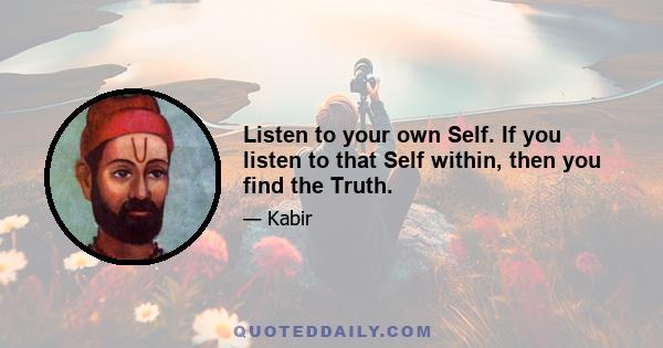 Listen to your own Self. If you listen to that Self within, then you find the Truth.