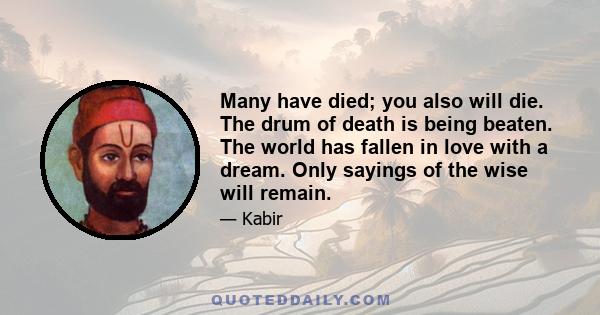 Many have died; you also will die. The drum of death is being beaten. The world has fallen in love with a dream. Only sayings of the wise will remain.