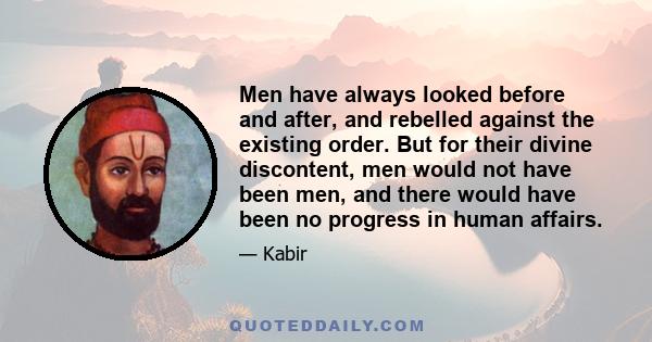 Men have always looked before and after, and rebelled against the existing order. But for their divine discontent, men would not have been men, and there would have been no progress in human affairs.