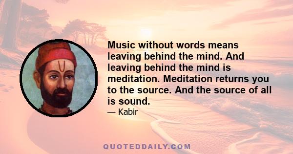 Music without words means leaving behind the mind. And leaving behind the mind is meditation. Meditation returns you to the source. And the source of all is sound.