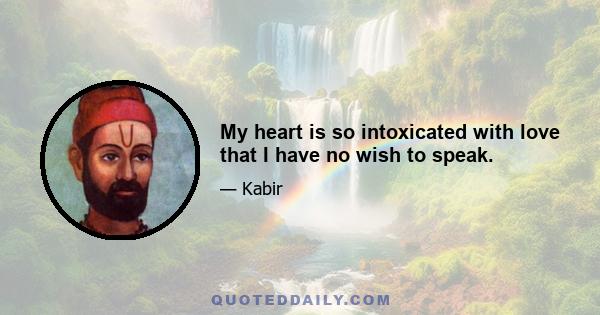 My heart is so intoxicated with love that I have no wish to speak.