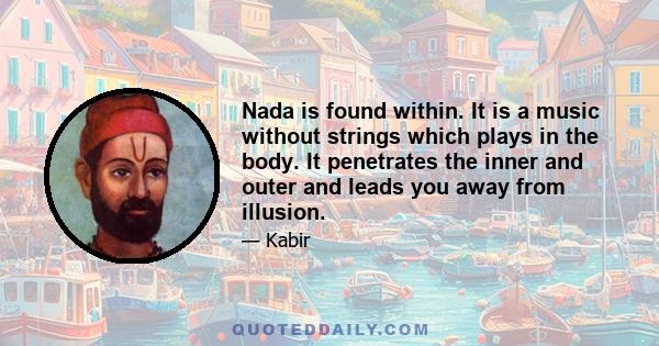 Nada is found within. It is a music without strings which plays in the body. It penetrates the inner and outer and leads you away from illusion.