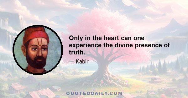 Only in the heart can one experience the divine presence of truth.