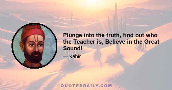 Plunge into the truth, find out who the Teacher is, Believe in the Great Sound!