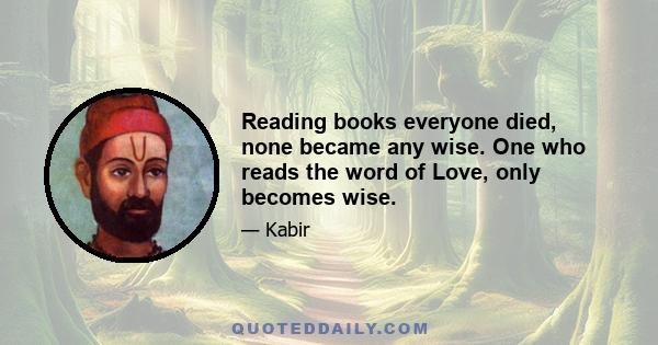 Reading books everyone died, none became any wise. One who reads the word of Love, only becomes wise.