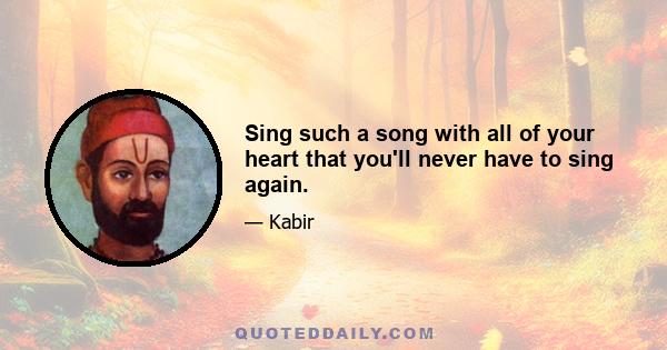 Sing such a song with all of your heart that you'll never have to sing again.