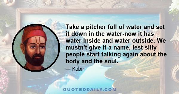 Take a pitcher full of water and set it down in the water-now it has water inside and water outside. We mustn't give it a name, lest silly people start talking again about the body and the soul.